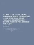 A Catalogue of the Entire Library of the REV. Ellis Jones and of Several Other Valuable Collections of Books. the Sale Will Begin on Feb. 1, 1786