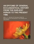 An Epitome of General Ecclesiastical History From the Earliest Period to the Present Time; W...