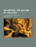 Dai, Nippon, the Britain of the East; A Study in National Evolution