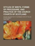 Styles of Writs, Forms of Procedure, and Practice of the Church Courts of Scotland; Revised ...