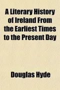 A Literary History of Ireland From the Earliest Times to the Present Day