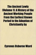 The Ancient Lowly (Volume 1); A History of the Ancient Working People From the Earliest Know...