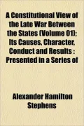 A Constitutional View of the Late War Between the States (Volume 01); Its Causes, Character, Conduct and Results: Presented in a Series of