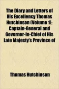 The Diary and Letters of His Excellency Thomas Hutchinson (Volume 1); Captain-General and Governor-In-Chief of His Late Majesty's Province of