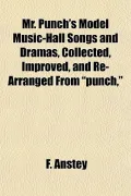 Mr. Punch's Model Music-Hall Songs and Dramas, Collected, Improved, and Re-Arranged From "pu...