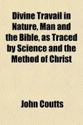 Divine Travail in Nature, Man and the Bible, as Traced by Science and the Method of Christ