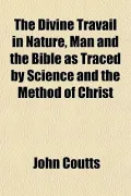 The Divine Travail in Nature, Man and the Bible as Traced by Science and the Method of Christ