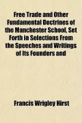Free Trade and Other Fundamental Doctrines of the Manchester School, Set Forth in Selections from the Speeches and Writings of Its Founders and