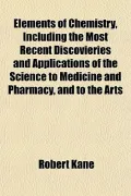 Elements of Chemistry, Including the Most Recent Discovieries and Applications of the Scienc...