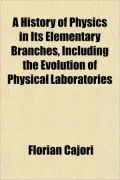 A History of Physics in Its Elementary Branches, Including the Evolution of Physical Laborat...