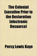 The Colonial Executive Prior to the Restoration [Electronic the Colonial Executive Prior to the Restoration [Electronic Resource] Resource]