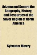 Arizona and Sonora the Geography, History, and Resources of the Silver Region of North America