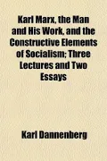 Karl Marx, the Man and His Work, and the Constructive Elements of Socialism; Three Lectures and Two Essays