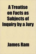 A Treatise on Facts as Subjects of Inquiry by a Jury