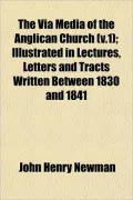 The Via Media of the Anglican Church (V.1); Illustrated in Lectures, Letters and Tracts Written Between 1830 and 1841