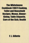 The Whitehouse Cookbook (1887) Cooking, Toilet and Household Recipes, Menus, Dinner-Giving, Table Etiquette, Care of the Sick, Health