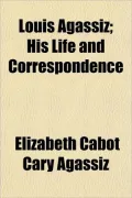 Louis Agassiz; His Life and Correspondence
