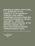 Memoirs of Samuel Pepys, Esq., F. R. S., Secretary to the Admiralty in the Reigns of Charles II and James II, Comprising His Diary from 1659 to