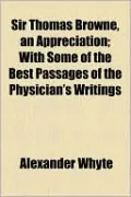 Sir Thomas Browne, an Appreciation; With Some of the Best Passages of the Physician's Writings