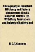 Bibliography of Industrial Efficiency and Factory Management (Books, Magazine Articles, Etc.) with Many Annotations and Indexes of Authors and