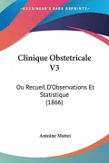 Clinique Obstetricale V3: Ou Recueil D'Observations Et Statistique (1866) by Mattei, Antoine — book cover
