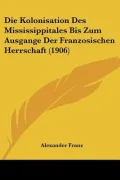 Die Kolonisation Des Mississippitales Bis Zum Ausgange Der Franzosischen Herrschaft (1906)