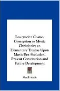 Rosicrucian Cosmo-Conception or Mystic Christianity an Elementary Treatise Upon Man's Past Evolution, Present Constitution and Future Development