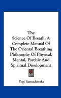 The Science of Breath: A Complete Manual of the Oriental Breathing Philosophy of Physical, Mental, Psychic and Spiritual Development