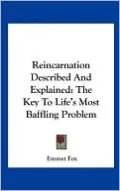 Reincarnation Described And Explained: The Key To Life's Most Baffling Problem