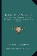 Lucian's Dialogues: Namely the Dialogues of the Gods of the Sea Gods and of the Dead: Zeus the Tragedian and the Ferry Boat