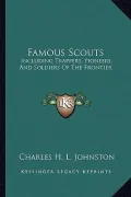 Famous Scouts: Including Trappers, Pioneers, and Soldiers of the Frontier