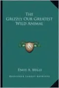 The Grizzly Our Greatest Wild Animal