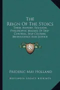 The Reign of the Stoics: Their History, Religion, Philosophy, Maxims of Self-Control, Self-Culture, Benevolence and Justice