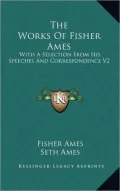 The Works of Fisher Ames: With a Selection from His Speeches and Correspondence V2