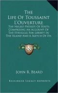 The Life of Toussaint L'Ouverture: The Negro Patriot of Hayti; Comprising an Account of the Struggle for Liberty in the Island and a Sketch of Its His