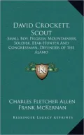 David Crockett, Scout: Small Boy, Pilgrim, Mountaineer, Soldier, Bear-Hunter and Congressman, Defender of the Alamo