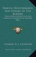 Famous Frontiersmen and Heroes of the Border: Their Adventurous Lives and Stirring Experiences in Pioneer Days