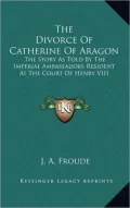 The Divorce of Catherine of Aragon: The Story as Told by the Imperial Ambassadors Resident at the Court of Henry VIII