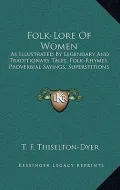 Folk-Lore of Women: As Illustrated by Legendary and Traditionary Tales, Folk-Rhymes, Proverbial Sayings, Superstitions