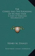 The Congo and the Founding of Its Free State: A Story of Work and Exploration V1