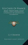 Ice-Caves of France and Switzerland: A Narrative of Subterranean Exploration