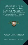 Country Life in Georgia, in the Days of My Youth: Also Addresses Before Georgia Legislature Woman's Clubs and Other Noted Occasions