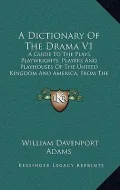 A   Dictionary of the Drama V1: A Guide to the Plays, Playwrights, Players and Playhouses of the United Kingdom and America, from the Earliest Times t