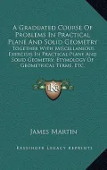 A   Graduated Course of Problems in Practical Plane and Solid Geometry: Together with Miscellaneous Exercises in Practical Plane and Solid Geometry; E