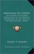 Abyssinia of Today: An Account of the First Mission Sent by the American Government to the Court of the King of Kings, 1903-04