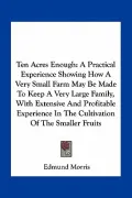 Ten Acres Enough: A Practical Experience Showing How a Very Small Farm May Be Made to Keep a Very Large Family, with Extensive and Profi