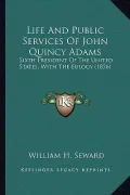 Life and Public Services of John Quincy Adams Life and Public Services of John Quincy Adams: Sixth President of the United States, with the Eulogy (18