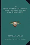 The Imported Bridegroom and Other Stories of the New York Ghthe Imported Bridegroom and Other Stories of the New York Ghetto (1898) Etto (1898)