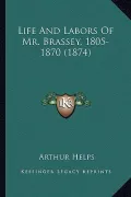 Life and Labors of Mr. Brassey, 1805-1870 (1874) Life and Labors of Mr. Brassey, 1805-1870 (1874)