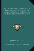An Inquiry Into the Usage of Baptism and the Nature of Johannic Baptism, as Exhibited in the Holy Scriptures (1871)